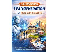 AI-Powered Lead Generation for Real Estate Agents: How to Use Artificial Intelligence, Automation, and Predictive Analytics to Generate More Listings and Close More Deals