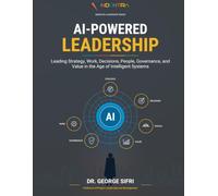 AI-Powered Leadership: A Practical Executive Guide to AI Strategy, Decision-Making, Governance, Value Creation, and Enterprise Transformation
