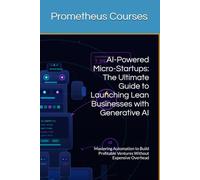 AI-Powered Micro-Startups: The Ultimate Guide to Launching Lean Businesses with Generative AI: Mastering Automation to Build Profitable Ventures Without Expensive Overhead