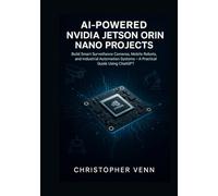 AI-Powered NVIDIA Jetson Orin Nano Projects: Build Smart Surveillance Cameras, Mobile Robots, and Industrial Automation Systems - A Practical Guide Using ChatGPT