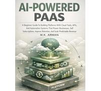 AI-Powered PaaS: A Beginner Guide To Building Platforms With Cloud Tools, APIs, And Automation Systems That Power Businesses, Sell Subscriptions, ... 3 (Platform & Marketplace Business Models)