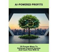AI-Powered Profits: 20 Proven Ways To Generate Passive Income And Cash Flow With Ai