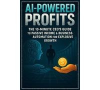 AI-Powered Profits: The 10-Minute CEO’s Guide to Passive Income & Business Automation for Explosive Growth