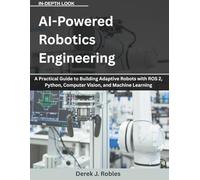 AI-Powered Robotics Engineering: A Practical Guide to Building Adaptive Robots with ROS 2, Python, Computer Vision, and Machine Learning (AI the Future Tense)