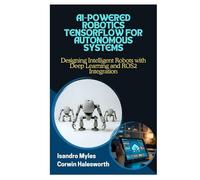 AI-POWERED ROBOTICS TENSORFLOW FOR AUTONOMOUS SYSTEMS: Designing Intelligent Robots with Deep Learning and ROS2 Integration
