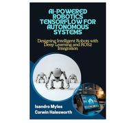 AI-POWERED ROBOTICS TENSORFLOW FOR AUTONOMOUS SYSTEMS: Designing Intelligent Robots with Deep Learning and ROS2 Integration