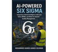 AI-Powered Six Sigma: Integrating Artificial Intelligence with Lean Tools, DMAIC, and Belts for Smarter Quality Management (Lean Foundations & Advanced AI Applications Series)