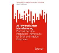 AI-Powered Smart Manufacturing: Practical Decision-Intelligence Frameworks for Small and Medium Enterprises (SpringerBriefs in Applied Sciences and Technology)