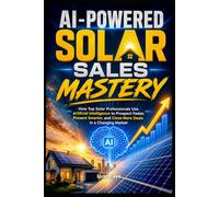 AI-Powered Solar Sales Mastery: How Top Solar Professionals Use Artificial Intelligence to Prospect Faster, Present Smarter, and Close More Deals in a Changing Market