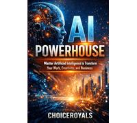 AI Powerhouse: Master Artificial Intelligence to Transform Your Work, Creativity, and Business