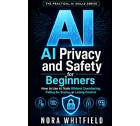 AI Privacy and Safety for Beginners: How to Use AI Tools Without Oversharing, Falling for Scams, or Losing Control (The Practical AI Skills Series)
