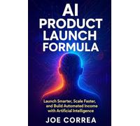 AI Product Launch Formula: Launch Smarter, Scale Faster, and Build Automated Income with Artificial Intelligence (The AI Business Marketing Mastery)