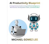AI Productivity Blueprint: A Comprehensive Guide to Using Artificial Intelligence to Work Smarter, Develop Better Habits, and Achieve More
