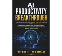AI Productivity Breakthrough: The Beginner’s Guide to Using Artificial Intelligence to Save Time, Work Smarter, and Multiply Your Output Without Technical Skills