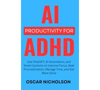 AI Productivity for ADHD Adults: Use ChatGPT, AI Automation, and Smart Systems to Improve Focus, Beat Procrastination, Manage Time, and Get More Done