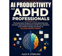 AI Productivity for ADHD Professionals: Automation Blueprint to Externalize Executive Function, Stop Email Overload, and 10X Your Workflow with ChatGPT, Claude & Notion AI. Includes Prompt Library