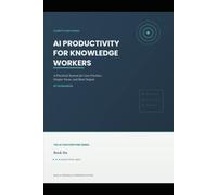 AI Productivity for Knowledge Workers: A Practical System For Less Friction, Deeper Focus and Real Output (The AI For Everyone)