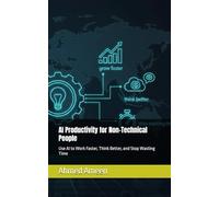 AI Productivity for Non-Technical People: Use AI to Work Faster, Think Better, and Stop Wasting Time