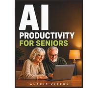 AI PRODUCTIVITY FOR SENIORS: A Simple Step by Step Guide to Saving Time, Staying Independent, and Using AI with Confidence - No Tech Skills Required