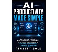 AI Productivity Made Simple: How to Use ChatGPT, Automation Tools, Prompts, and Smart Workflows to Save Time, Work Faster, and Get More Done