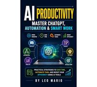 AI Productivity: Master ChatGPT, Automation & Smart Work: Practical Strategies to Save Time, Automate Tasks, and Boost Your Efficiency Using AI Tools