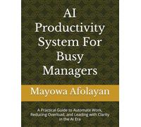 AI Productivity System For Busy Managers: A Practical Guide to Automate Work, Reducing Overload, and Leading with Clarity in the AI Era