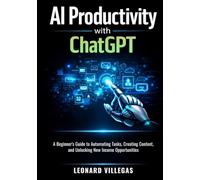 AI Productivity with ChatGPT: A Beginner’s Guide to Automating Tasks, Creating Content, and Unlocking New Income Opportunities