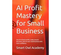 AI Profit Mastery for Small Business: Use AI to boost profits, make smarter decisions, and run your small business with more confidence