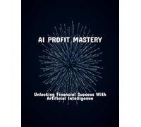 Ai Profit Mastery: Unlocking Financial Success With Artificial Intelligence