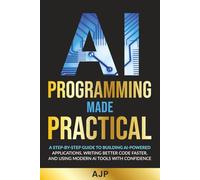 AI Programming Made Practical: A Step-by-Step Guide to Building AI-Powered Applications, Writing Better Code Faster, and Using Modern AI Tools with Confidence