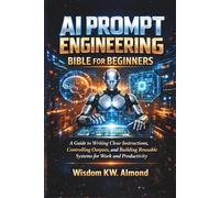 AI PROMPT ENGINEERING BIBLE FOR BEGINNERS: A Guide to Writing Clear Instructions, Controlling Outputs, and Building Reusable Systems for Work and Productivity