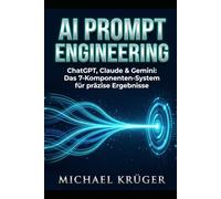 AI PROMPT ENGINEERING: ChatGPT, Claude & Gemini: Das 7-Komponenten-System für präzise Ergebnisse