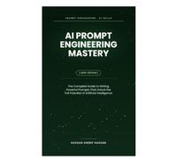 AI Prompt Engineering Mastery: The Complete Guide to Writing Powerful Prompts That Unlock the Full Potential of Artificial Intelligence