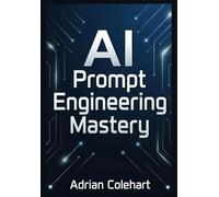 AI Prompt Engineering Mastery: Ultimate Guide to Crafting, Optimizing, and Mastering AI Responses for Maximum Impact and Efficiency