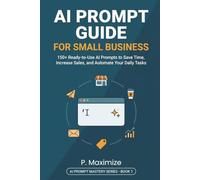 AI Prompt Guide for Small Business: 150+ Ready-to-Use AI Prompts to Save Time, Increase Sales, and Automate Your Daily Tasks (AI Prompt Mastery Series)