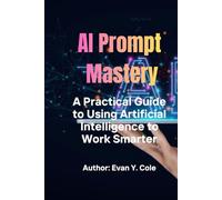 AI Prompt Mastery: Learn How to Use AI Tools, Write Powerful Prompts, Automate Tasks, Boost Productivity, and Unlock New Opportunities with Artificial Intelligence