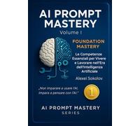 AI PROMPT MASTERY - Volume I - FOUNDATION MASTERY: Le Competenze Essenziali per Vivere e Lavorare nell’Era dell’Intelligenza Artificiale: 1 (AI PROMPT MASTERY SERIES)