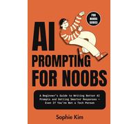 AI Prompting for Noobs: A Beginner’s Guide to Writing Better AI Prompts and Getting Smarter Responses - Even If You’re Not a Tech Person