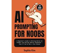 AI Prompting for Noobs: A Beginner’s Guide to Writing Better AI Prompts and Getting Smarter Responses - Even If You’re Not a Tech Person