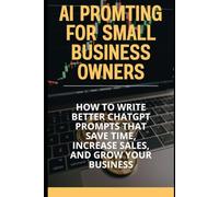 AI Prompting for Small Business Owners: How to Write Better ChatGPT Prompts That Save Time, Increase Sales, and Grow Your Business