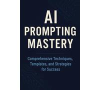 AI Prompting Mastery Comprehensive Techniques, Templates, and Strategies for Success