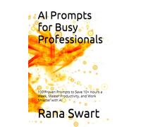 AI Prompts for Busy Professionals: 100 Proven Prompts to Save 10+ Hours a Week, Master Productivity, and Work Smarter with AI