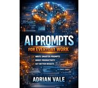 AI Prompts for Everyday Work: Write Better Prompts, Save Hours Every Week, and Get Better Results With AI