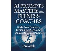 AI Prompts Mastery for Fitness Coaches: Scale Your Business, Personalize Plans, and Dominate Client Results