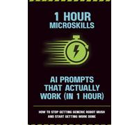 AI Prompts That Actually Work (In 1 Hour): How to Stop Getting Generic Robot Mush and Start Getting Work Done (1-Hour Microskills)