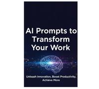 AI Prompts to Transform Your Work: 1000 Ready-to-Use Prompts for Productivity, Creativity, and Faster Results