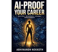 AI-Proof Your Career: How to Thrive - Not Just Survive in the Age of Artificial Intelligence: A Practical Guide to Overcoming AI Anxiety, Reinventing Your Skills, and Building an Unstoppable Career
