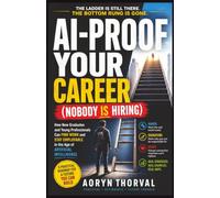 AI-Proof Your Career (Nobody Is Hiring): How New Graduates and Young Professionals Can Find Work and Stay Employable in the Age of Artificial ... Hidden Career Walls Series by Aoryn Thorval)