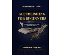 AI Publishing for Beginners: Create, Publish, and Sell Books With AI Made Easy (AI Blueprint Series)
