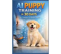 AI Puppy Training in 30 Days: The Proven AI Puppy Training System to Prevent Anxiety, Stop Bad Habits, and Build Lifelong Obedience (AI Dog Training Series)